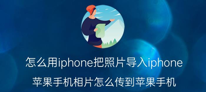 怎么用iphone把照片导入iphone 苹果手机相片怎么传到苹果手机？